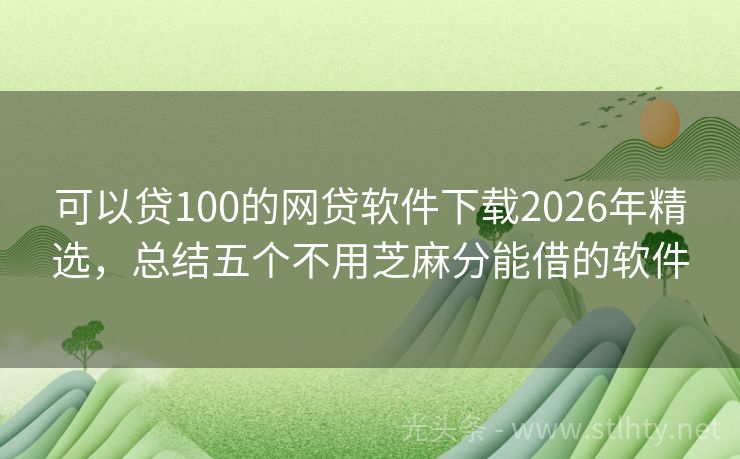 可以贷100的网贷软件下载2026年精选，总结五个不用芝麻分能借的软件