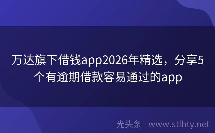 万达旗下借钱app2026年精选，分享5个有逾期借款容易通过的app