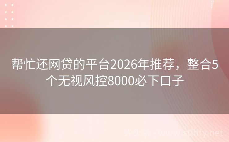 帮忙还网贷的平台2026年推荐，整合5个无视风控8000必下口子