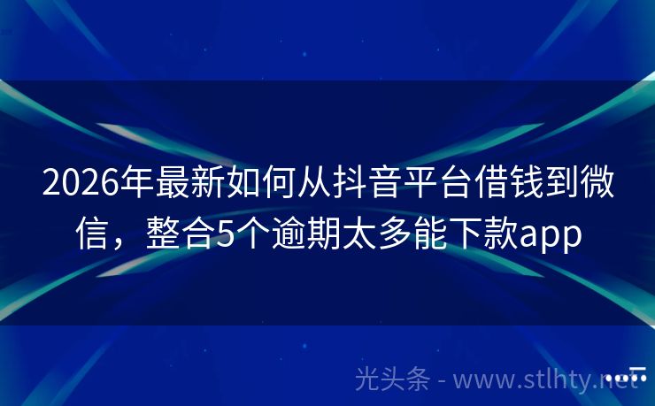 2026年最新如何从抖音平台借钱到微信，整合5个逾期太多能下款app