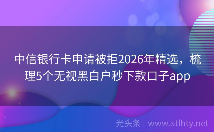 中信银行卡申请被拒2026年精选，梳理5个无视黑白户秒下款口子app