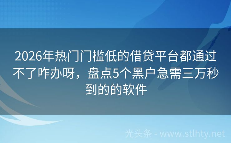2026年热门门槛低的借贷平台都通过不了咋办呀，盘点5个黑户急需三万秒到的的软件