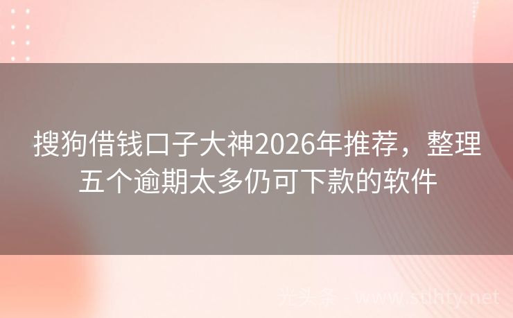 搜狗借钱口子大神2026年推荐，整理五个逾期太多仍可下款的软件