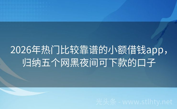 2026年热门比较靠谱的小额借钱app，归纳五个网黑夜间可下款的口子