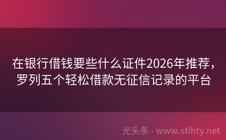 在银行借钱要些什么证件2026年推荐，罗列五个轻松借款无征信记录的平台