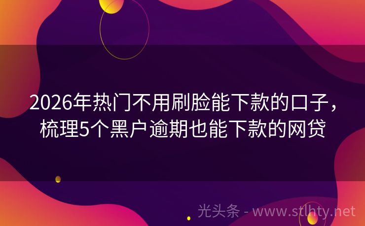 2026年热门不用刷脸能下款的口子，梳理5个黑户逾期也能下款的网贷