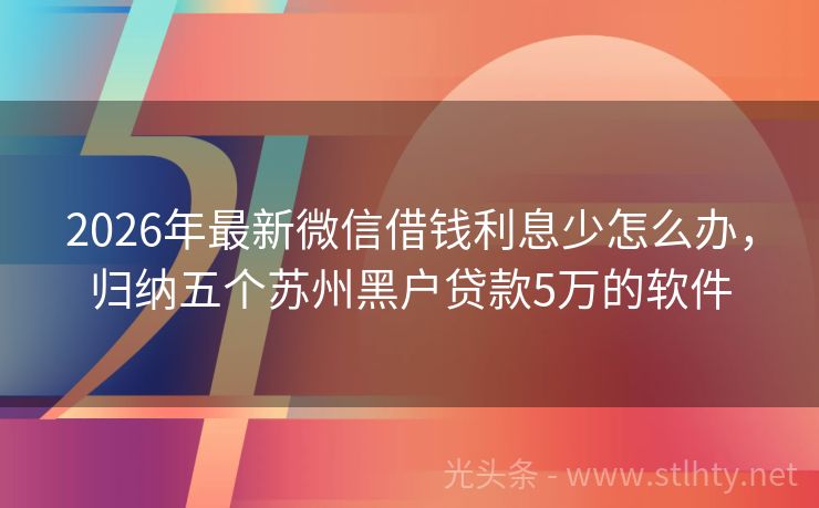 2026年最新微信借钱利息少怎么办，归纳五个苏州黑户贷款5万的软件