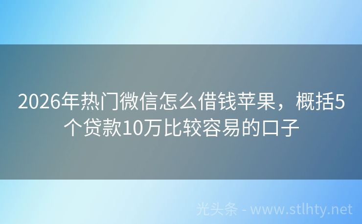 2026年热门微信怎么借钱苹果，概括5个贷款10万比较容易的口子