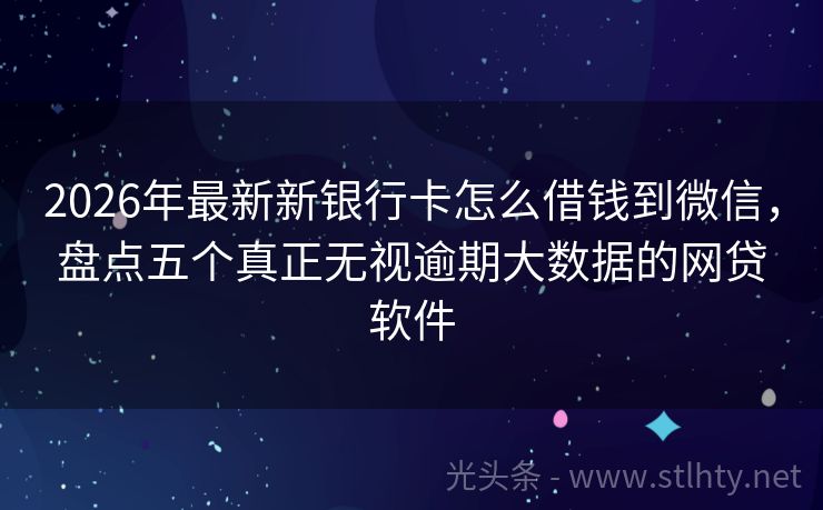2026年最新新银行卡怎么借钱到微信，盘点五个真正无视逾期大数据的网贷软件