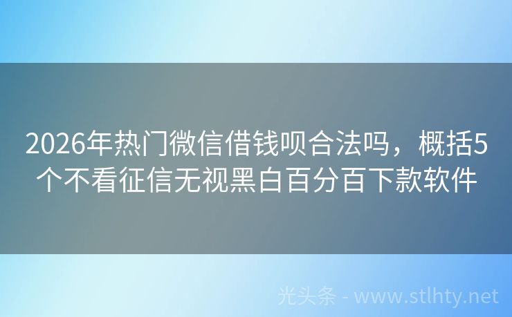 2026年热门微信借钱呗合法吗，概括5个不看征信无视黑白百分百下款软件