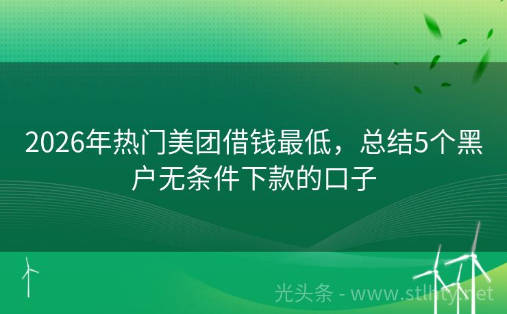 2026年热门美团借钱最低，总结5个黑户无条件下款的口子