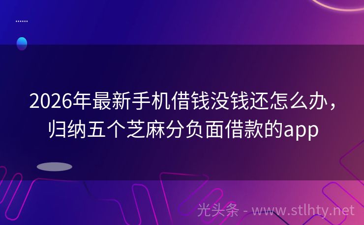 2026年最新手机借钱没钱还怎么办，归纳五个芝麻分负面借款的app