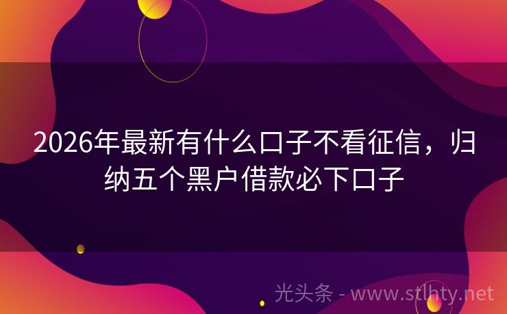 2026年最新有什么口子不看征信，归纳五个黑户借款必下口子