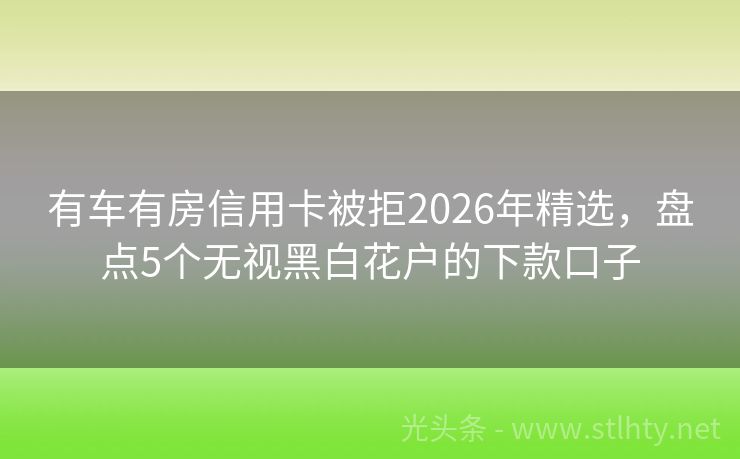 有车有房信用卡被拒2026年精选，盘点5个无视黑白花户的下款口子