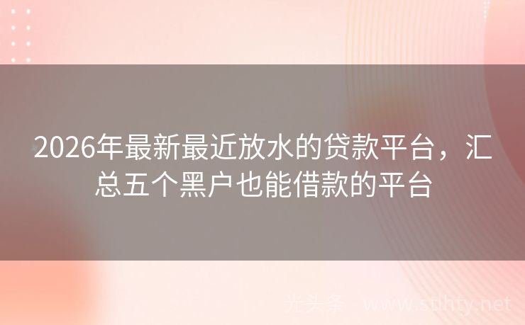 2026年最新最近放水的贷款平台，汇总五个黑户也能借款的平台