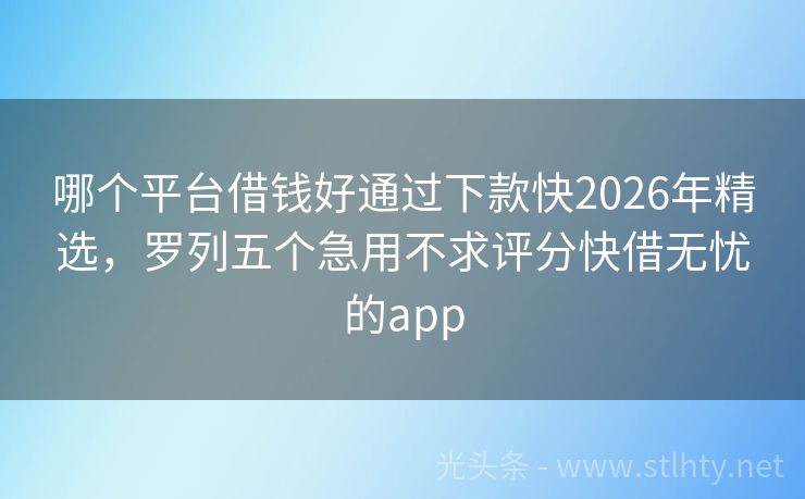 哪个平台借钱好通过下款快2026年精选，罗列五个急用不求评分快借无忧的app