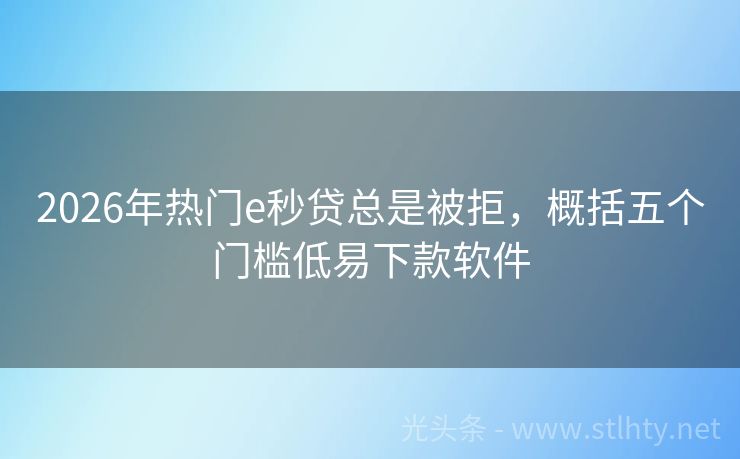 2026年热门e秒贷总是被拒，概括五个门槛低易下款软件