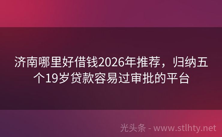 济南哪里好借钱2026年推荐，归纳五个19岁贷款容易过审批的平台