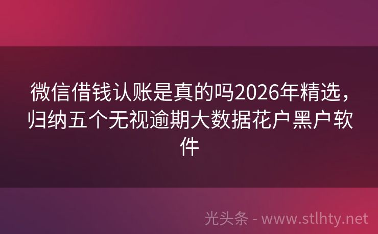 微信借钱认账是真的吗2026年精选，归纳五个无视逾期大数据花户黑户软件