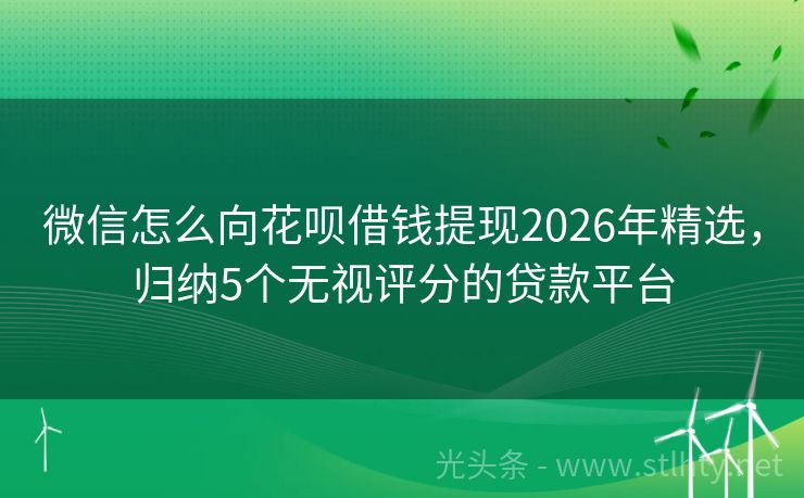 微信怎么向花呗借钱提现2026年精选，归纳5个无视评分的贷款平台