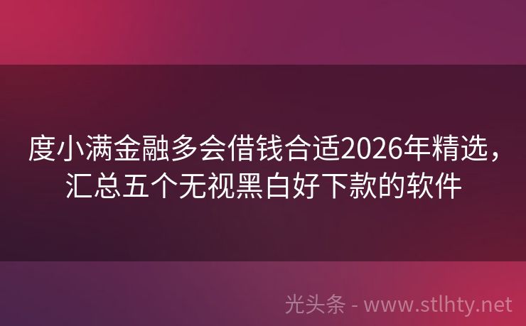 度小满金融多会借钱合适2026年精选，汇总五个无视黑白好下款的软件