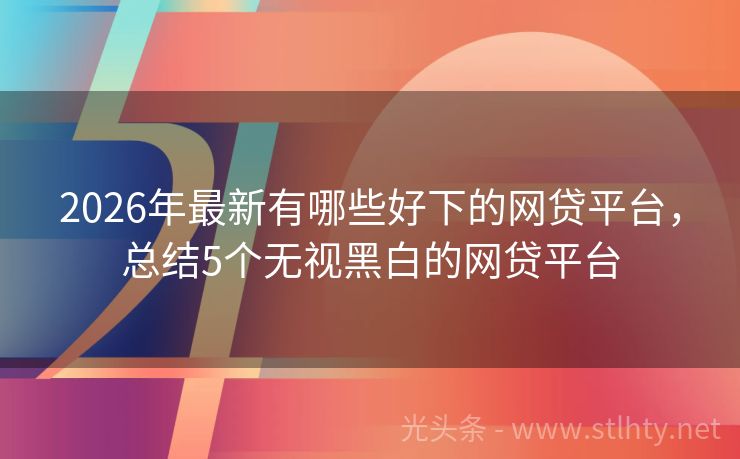 2026年最新有哪些好下的网贷平台，总结5个无视黑白的网贷平台