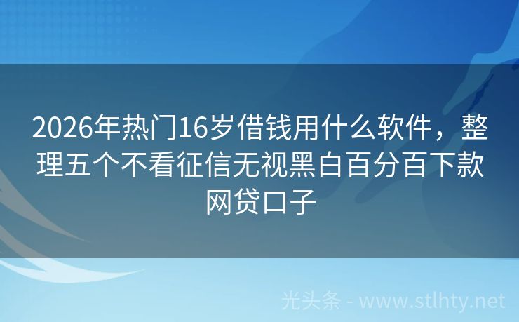 2026年热门16岁借钱用什么软件，整理五个不看征信无视黑白百分百下款网贷口子