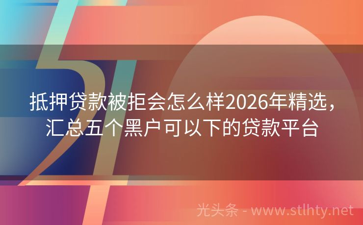 抵押贷款被拒会怎么样2026年精选，汇总五个黑户可以下的贷款平台