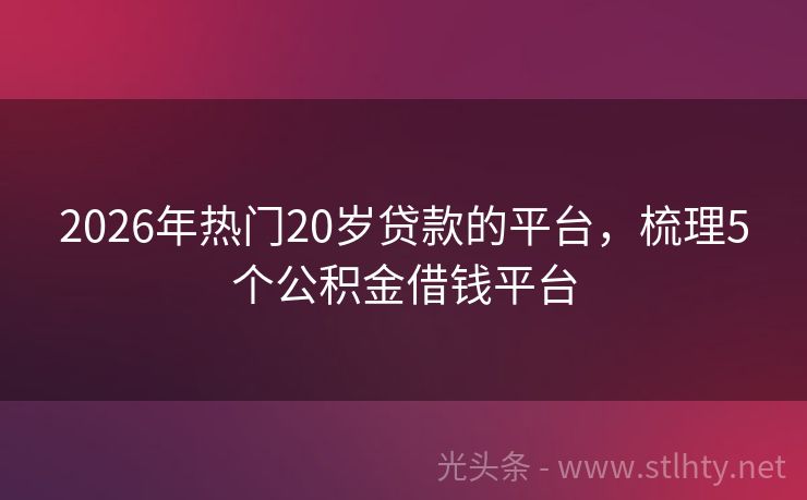 2026年热门20岁贷款的平台，梳理5个公积金借钱平台
