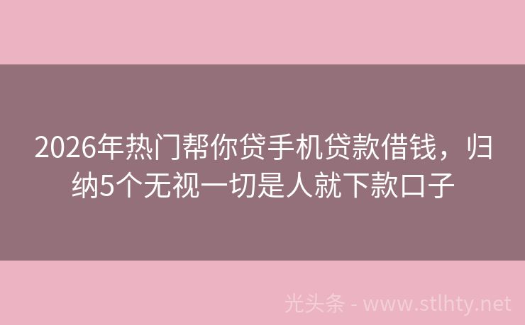 2026年热门帮你贷手机贷款借钱，归纳5个无视一切是人就下款口子
