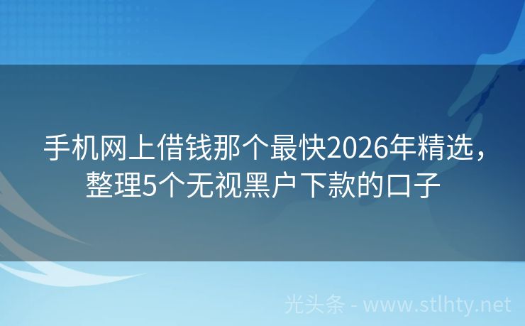 手机网上借钱那个最快2026年精选，整理5个无视黑户下款的口子