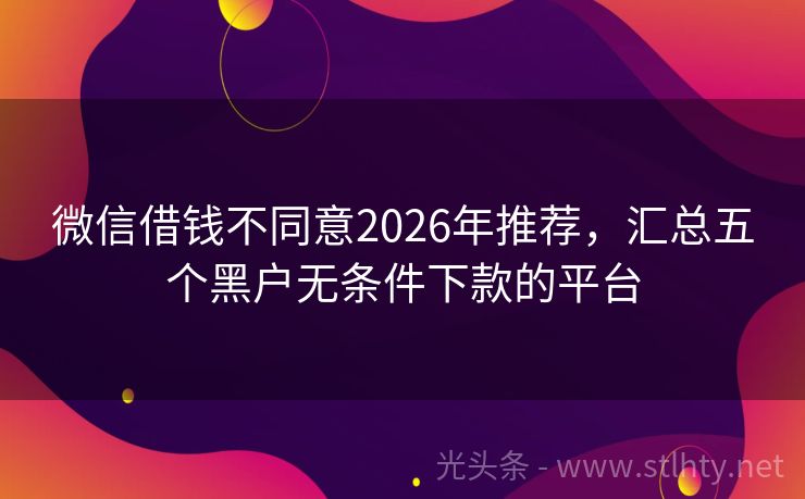 微信借钱不同意2026年推荐，汇总五个黑户无条件下款的平台