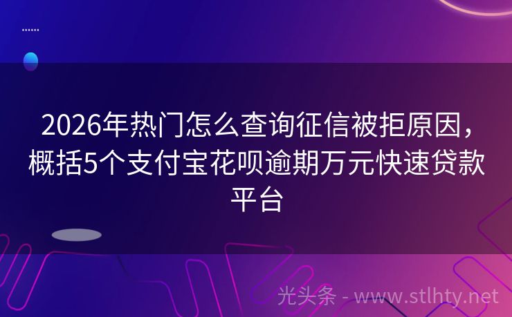 2026年热门怎么查询征信被拒原因，概括5个支付宝花呗逾期万元快速贷款平台