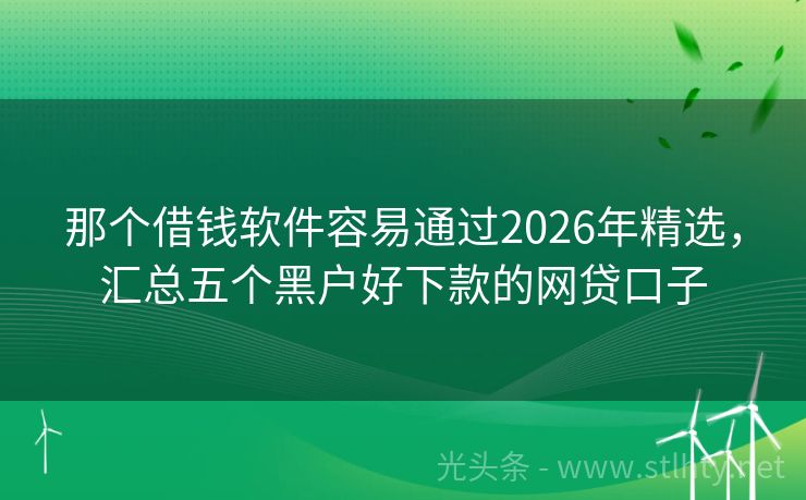 那个借钱软件容易通过2026年精选，汇总五个黑户好下款的网贷口子