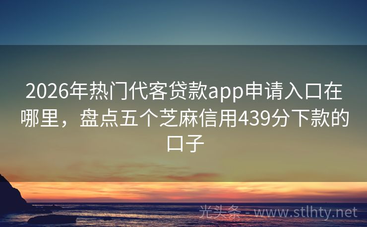 2026年热门代客贷款app申请入口在哪里，盘点五个芝麻信用439分下款的口子