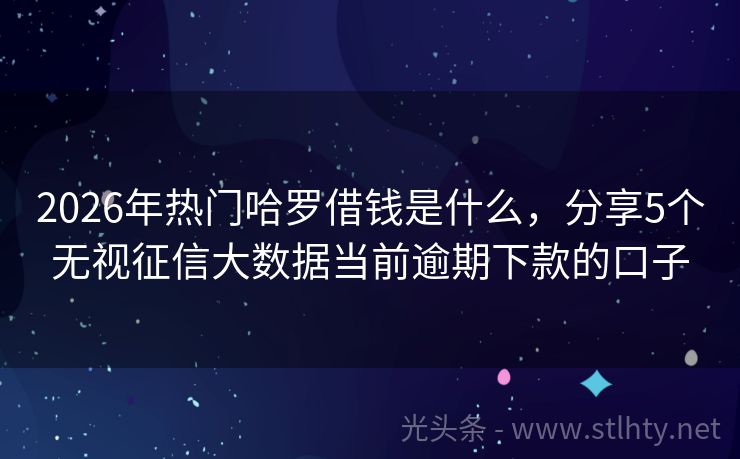 2026年热门哈罗借钱是什么，分享5个无视征信大数据当前逾期下款的口子