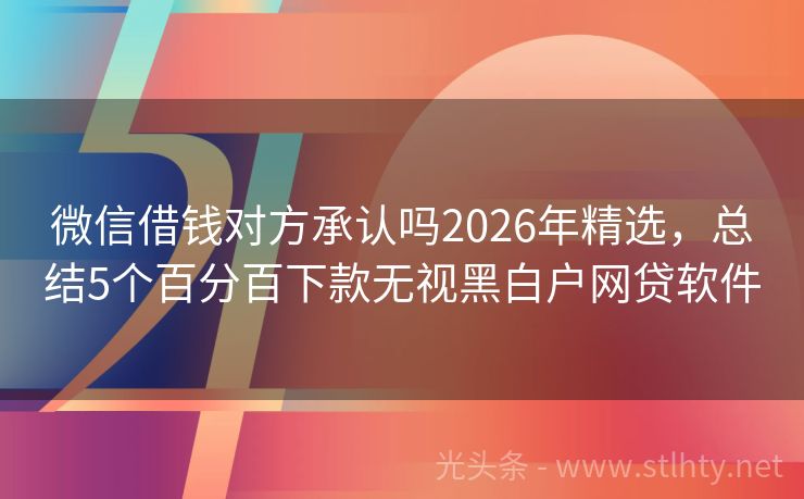微信借钱对方承认吗2026年精选，总结5个百分百下款无视黑白户网贷软件
