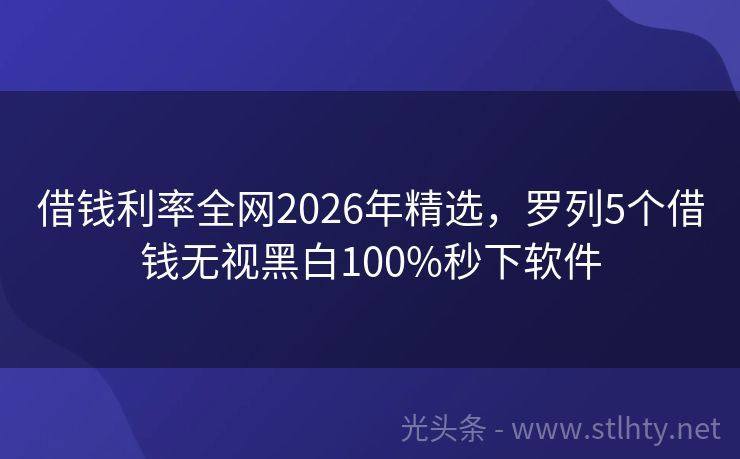 借钱利率全网2026年精选，罗列5个借钱无视黑白100%秒下软件