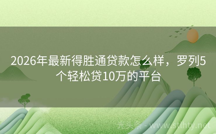 2026年最新得胜通贷款怎么样，罗列5个轻松贷10万的平台