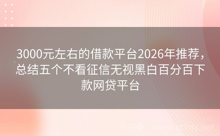3000元左右的借款平台2026年推荐，总结五个不看征信无视黑白百分百下款网贷平台