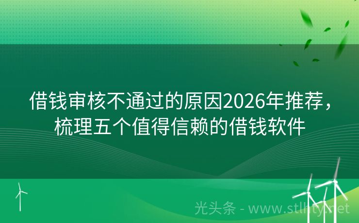 借钱审核不通过的原因2026年推荐，梳理五个值得信赖的借钱软件