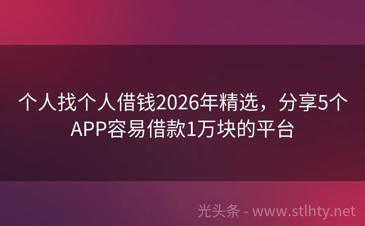 个人找个人借钱2026年精选，分享5个APP容易借款1万块的平台