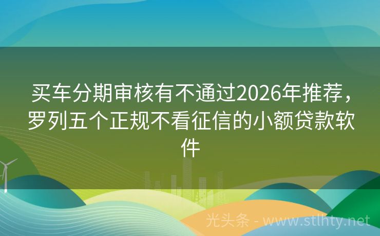 买车分期审核有不通过2026年推荐，罗列五个正规不看征信的小额贷款软件
