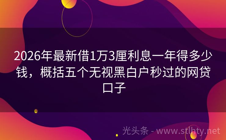 2026年最新借1万3厘利息一年得多少钱，概括五个无视黑白户秒过的网贷口子