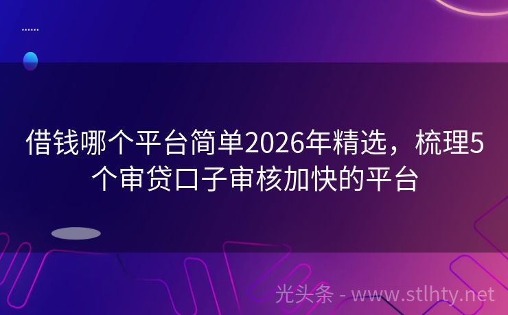 借钱哪个平台简单2026年精选，梳理5个审贷口子审核加快的平台