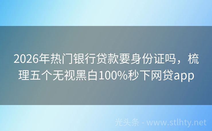 2026年热门银行贷款要身份证吗，梳理五个无视黑白100%秒下网贷app