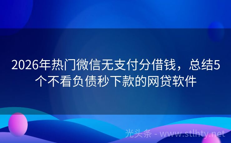 2026年热门微信无支付分借钱，总结5个不看负债秒下款的网贷软件