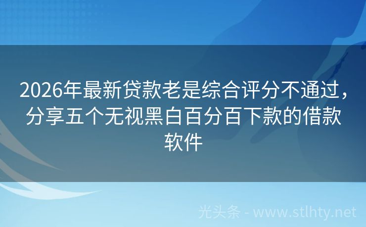 2026年最新贷款老是综合评分不通过，分享五个无视黑白百分百下款的借款软件