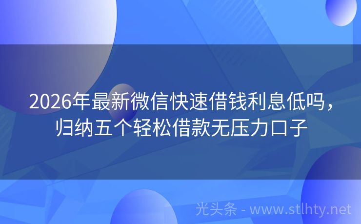 2026年最新微信快速借钱利息低吗，归纳五个轻松借款无压力口子