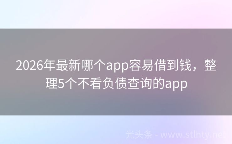 2026年最新哪个app容易借到钱，整理5个不看负债查询的app